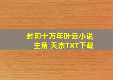 封印十万年叶云小说主角 天宗TXT下载